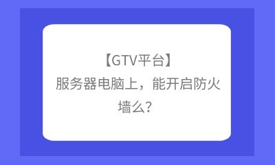 【GTV平臺(tái)】服務(wù)器電腦上，能開啟防火墻么？
